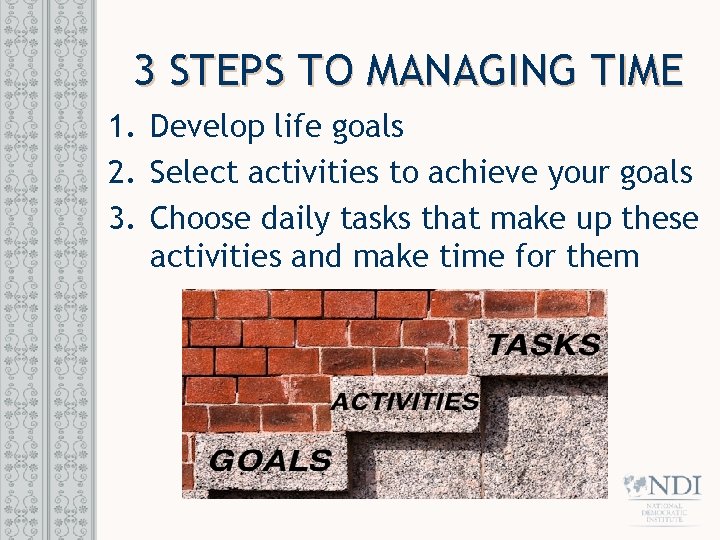 3 STEPS TO MANAGING TIME 1. Develop life goals 2. Select activities to achieve