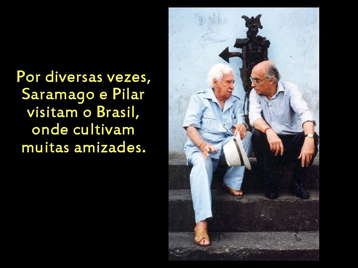 Por diversas vezes, Saramago e Pilar visitam o Brasil, onde cultivam muitas amizades. 