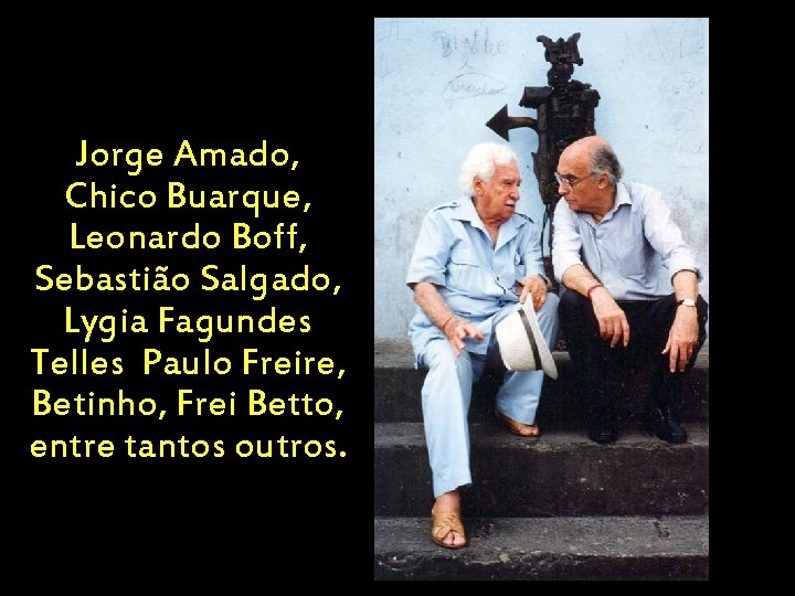 Jorge Amado, Chico Buarque, Leonardo Boff, Sebastião Salgado, Lygia Fagundes Telles Paulo Freire, Betinho,