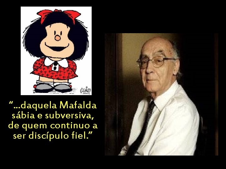 “. . . daquela Mafalda sábia e subversiva, de quem continuo a ser discípulo