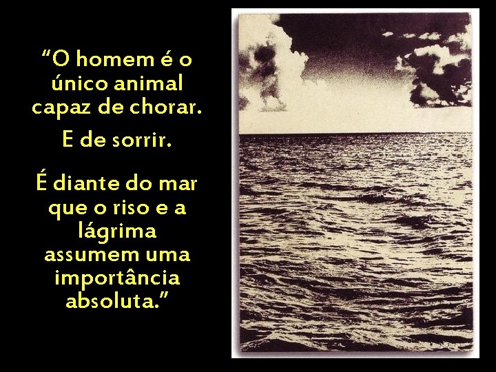 “O homem é o único animal capaz de chorar. E de sorrir. É diante