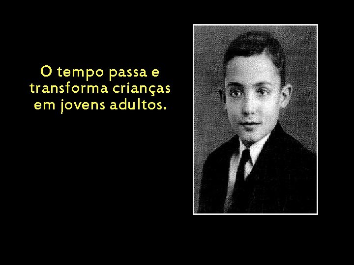 O tempo passa e transforma crianças em jovens adultos. 