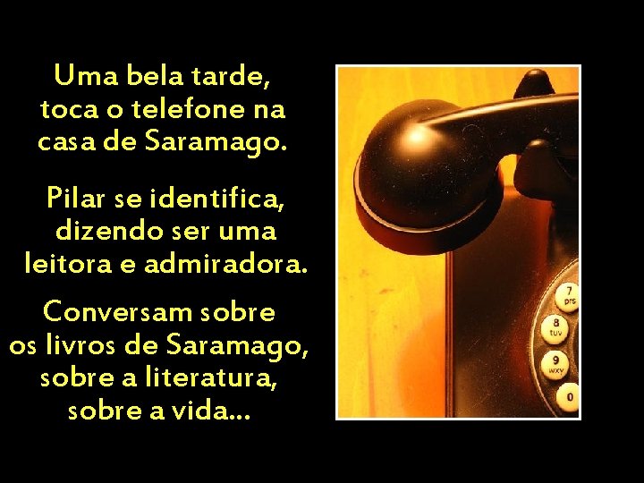 Uma bela tarde, toca o telefone na casa de Saramago. Pilar se identifica, dizendo