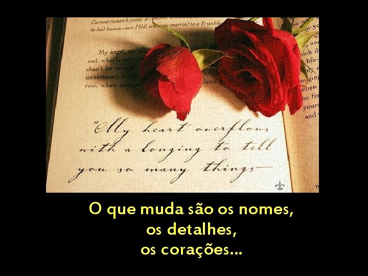 O que muda são os nomes, os detalhes, os corações. . . 