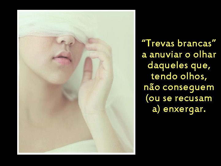 “Trevas brancas” a anuviar o olhar daqueles que, tendo olhos, não conseguem (ou se