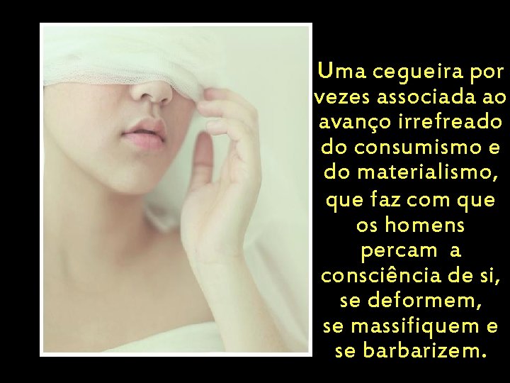 Uma cegueira por vezes associada ao avanço irrefreado do consumismo e do materialismo, que