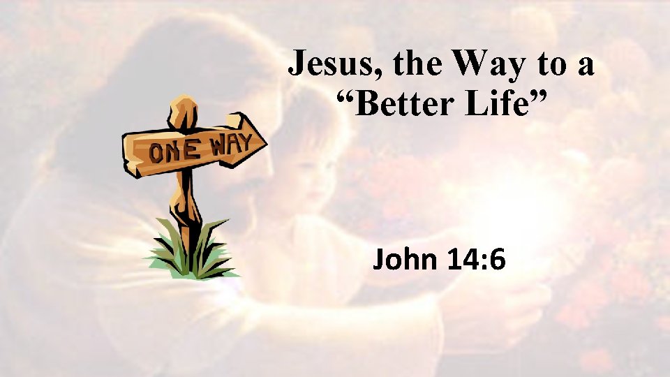 Jesus, the Way to a “Better Life” John 14: 6 