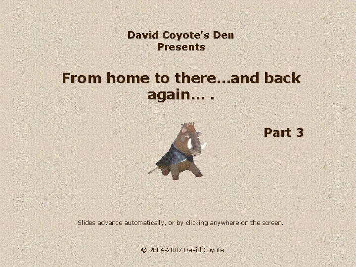 David Coyote’s Den Presents From home to there…and back again…. Part 3 Slides advance