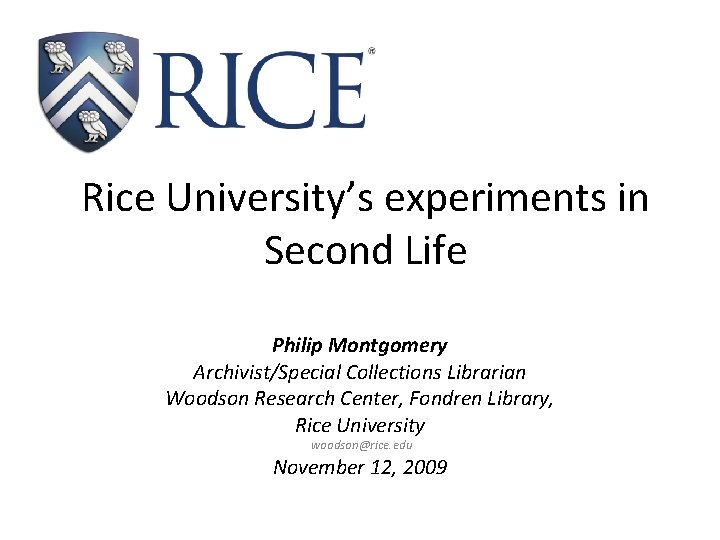 Rice University’s experiments in Second Life Philip Montgomery Archivist/Special Collections Librarian Woodson Research Center,