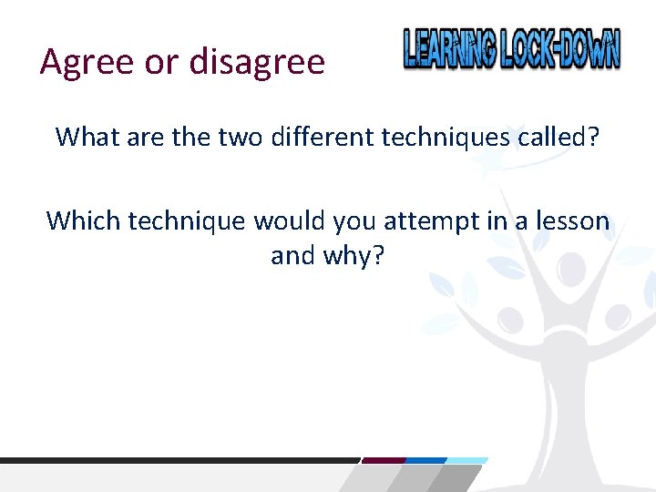 Agree or disagree What are the two different techniques called? Which technique would you