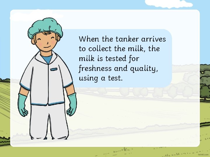 When the tanker arrives to collect the milk, the milk is tested for freshness