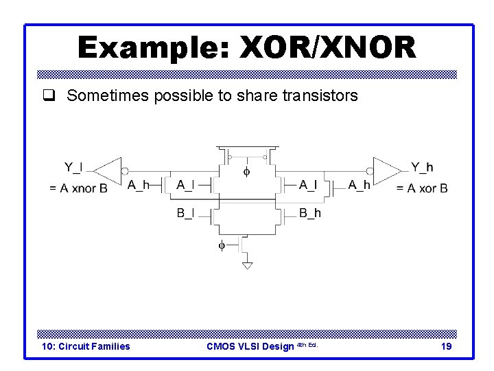 Example: XOR/XNOR q Sometimes possible to share transistors 10: Circuit Families CMOS VLSI Design