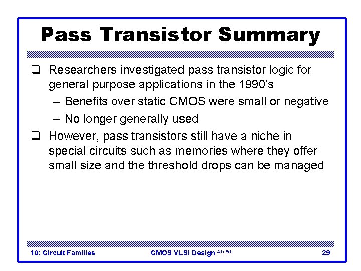 Pass Transistor Summary q Researchers investigated pass transistor logic for general purpose applications in