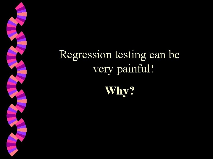 Regression testing can be very painful! Why? 