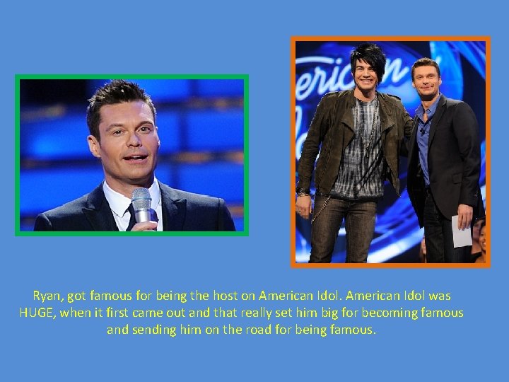 Ryan, got famous for being the host on American Idol was HUGE, when it