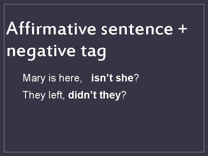Affirmative sentence + negative tag Mary is here, isn’t she? They left, didn’t they?