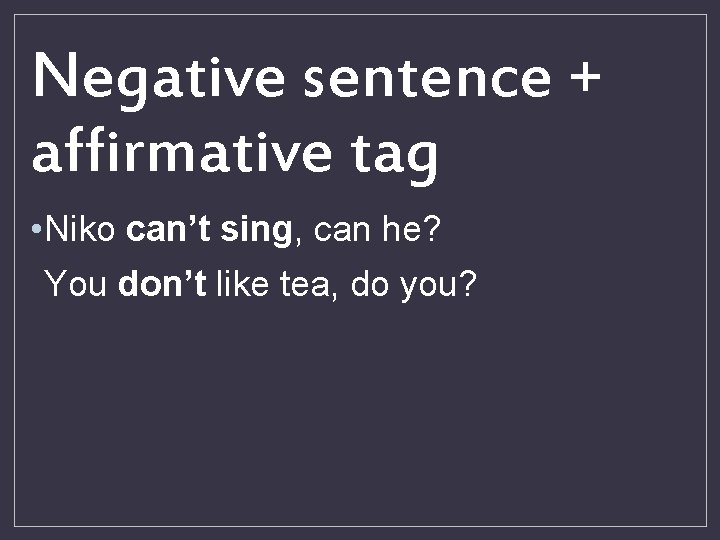 Negative sentence + affirmative tag • Niko can’t sing, can he? You don’t like