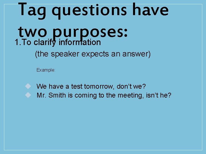 Tag questions have two purposes: 1. To clarify information (the speaker expects an answer)