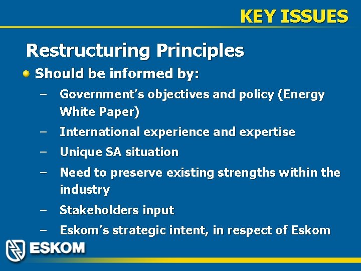 KEY ISSUES Restructuring Principles Should be informed by: – Government’s objectives and policy (Energy