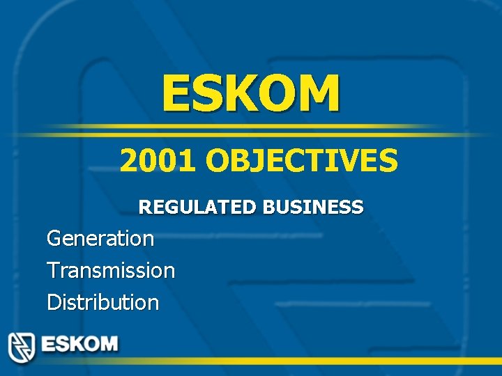 ESKOM 2001 OBJECTIVES REGULATED BUSINESS Generation Transmission Distribution 