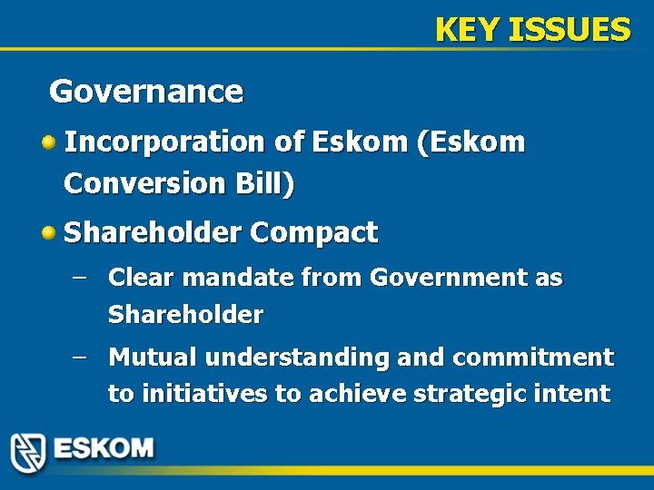 KEY ISSUES Governance Incorporation of Eskom (Eskom Conversion Bill) Shareholder Compact – Clear mandate