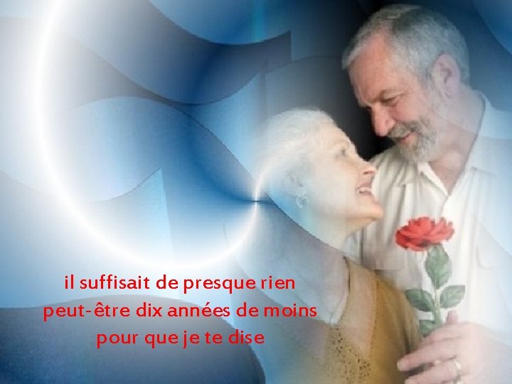 il suffisait de presque rien peut-être dix années de moins pour que je te