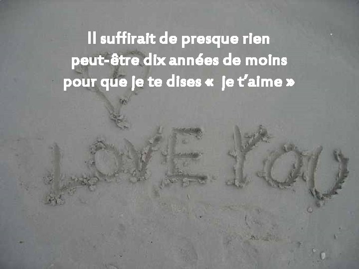 Il suffirait de presque rien peut-être dix années de moins pour que je te