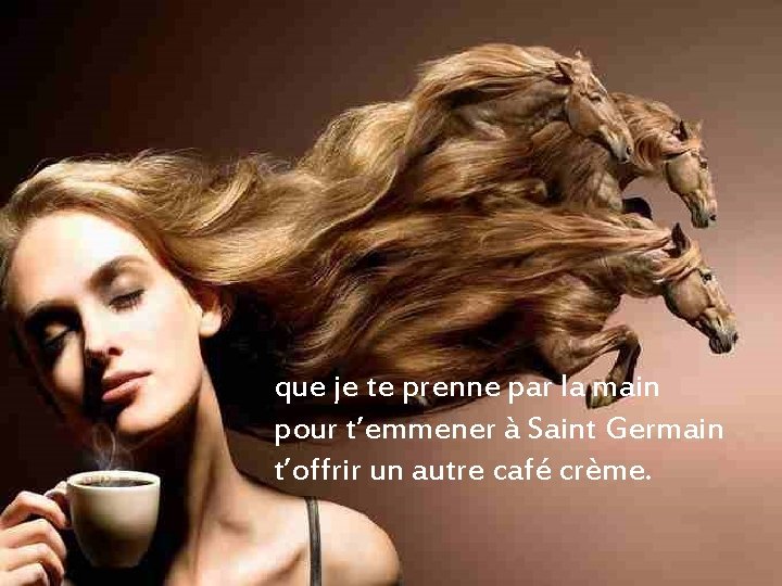 que je te prenne par la main pour t’emmener à Saint Germain t’offrir un