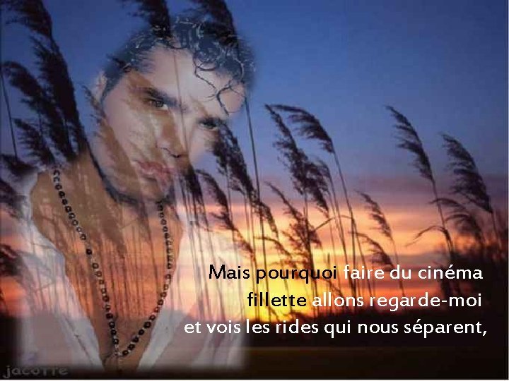 Mais pourquoi faire du cinéma fillette allons regarde-moi et vois les rides qui nous