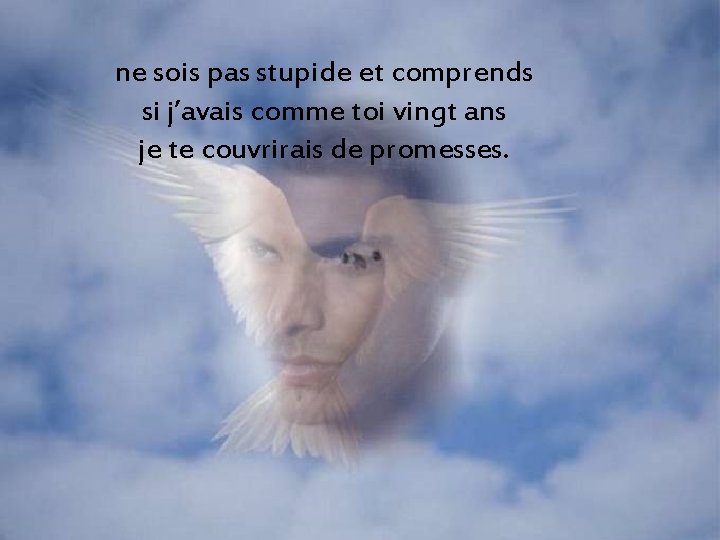 ne sois pas stupide et comprends si j’avais comme toi vingt ans je te