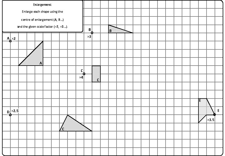 Enlargement Enlarge each shape using the centre of enlargement (A, B…) and the given