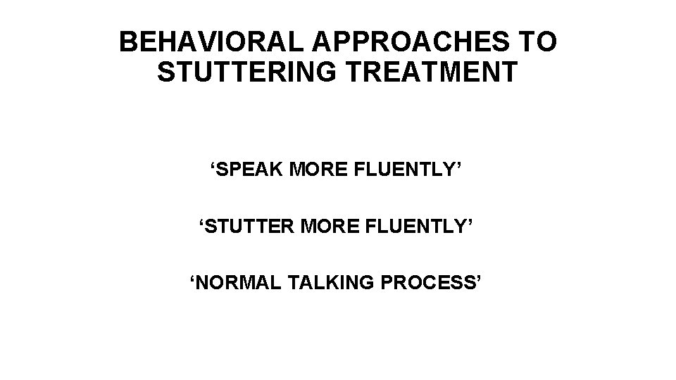 BEHAVIORAL APPROACHES TO STUTTERING TREATMENT ‘SPEAK MORE FLUENTLY’ ‘STUTTER MORE FLUENTLY’ ‘NORMAL TALKING PROCESS’