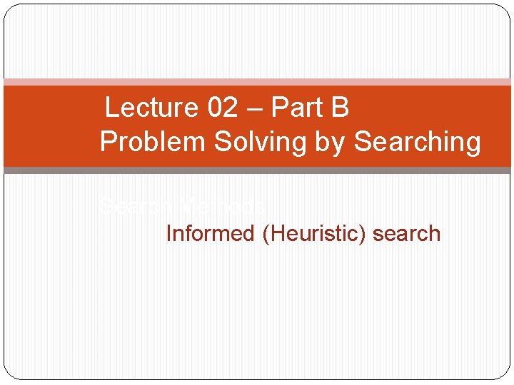 Lecture 02 – Part B Problem Solving by Searching Search Methods : Informed (Heuristic)