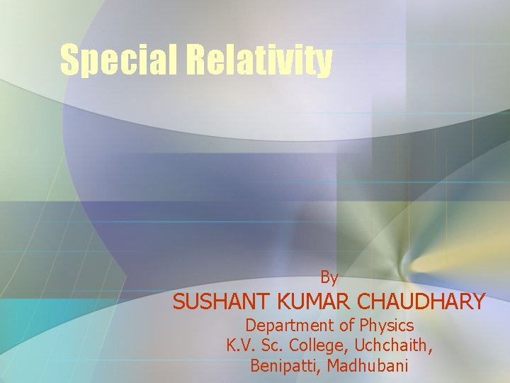 Special Relativity By SUSHANT KUMAR CHAUDHARY Department of Physics K. V. Sc. College, Uchchaith,