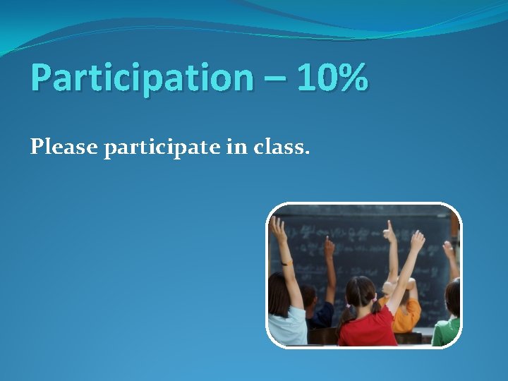 Participation – 10% Please participate in class. 