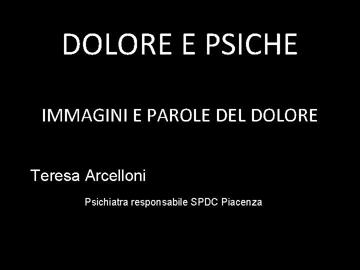 DOLORE E PSICHE IMMAGINI E PAROLE DEL DOLORE Teresa Arcelloni Psichiatra responsabile SPDC Piacenza