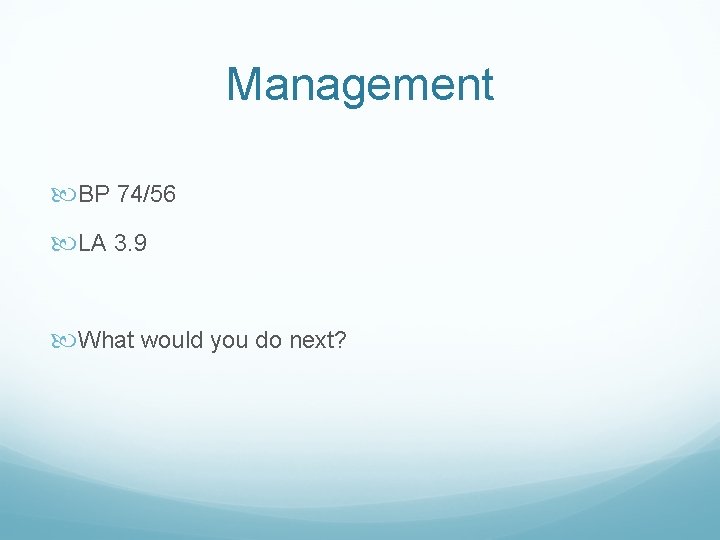 Management BP 74/56 LA 3. 9 What would you do next? 