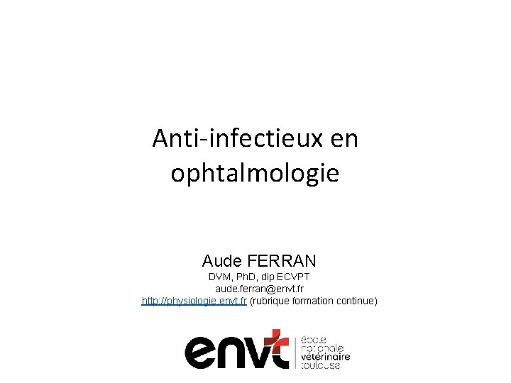 Anti-infectieux en ophtalmologie Aude FERRAN DVM, Ph. D, dip ECVPT aude. ferran@envt. fr http: