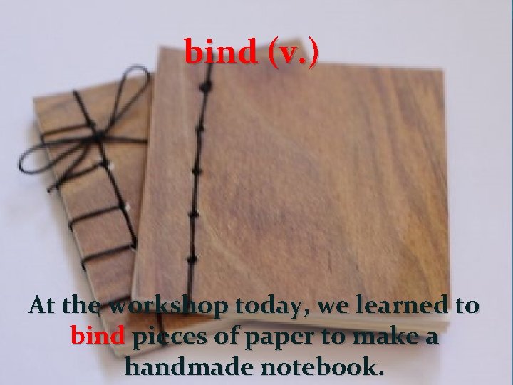bind (v. ) At the workshop today, we learned to bind pieces of paper