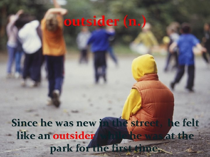 outsider (n. ) Since he was new in the street, he felt like an