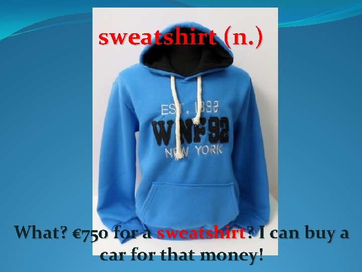 sweatshirt (n. ) What? € 750 for a sweatshirt? I can buy a car sweatshirt (n. ) What? € 750 for a sweatshirt? I can buy a car