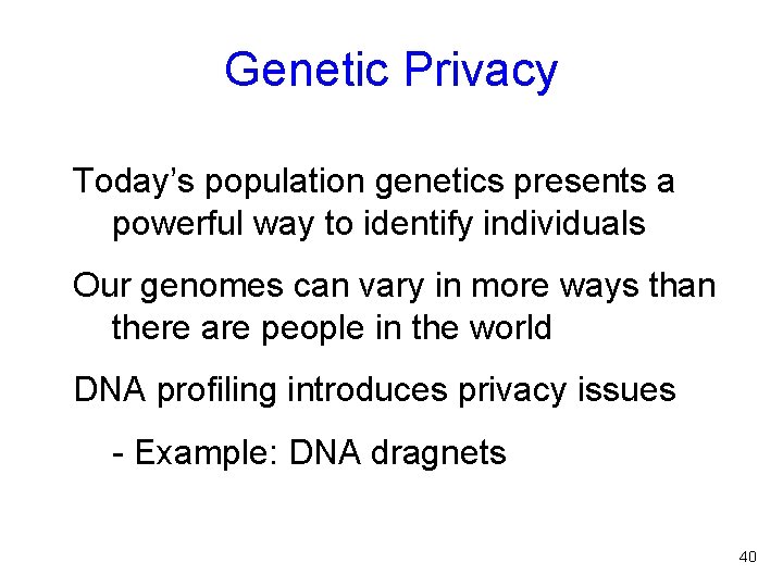 Genetic Privacy Today’s population genetics presents a powerful way to identify individuals Our genomes