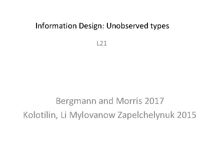 Information Design: Unobserved types L 21 Bergmann and Morris 2017 Kolotilin, Li Mylovanow Zapelchelynuk