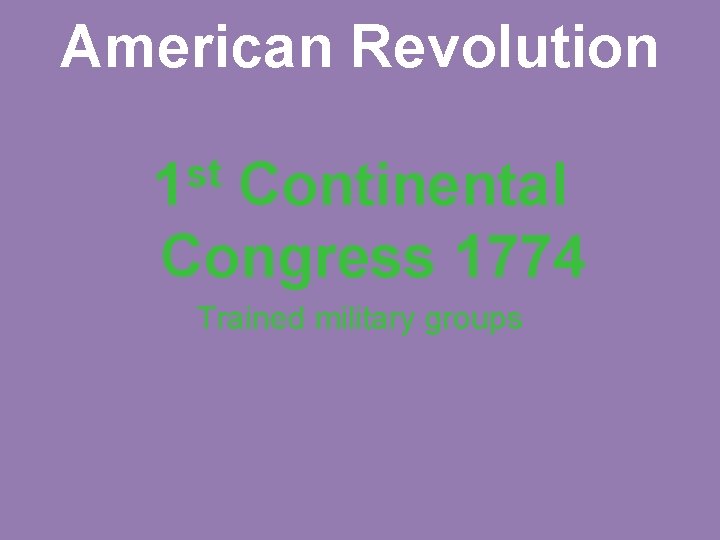 American Revolution st 1 Continental Congress 1774 Trained military groups 