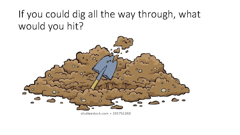 If you could dig all the way through, what would you hit? 