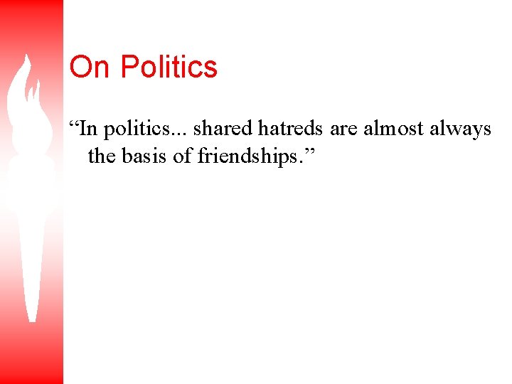 On Politics “In politics. . . shared hatreds are almost always the basis of