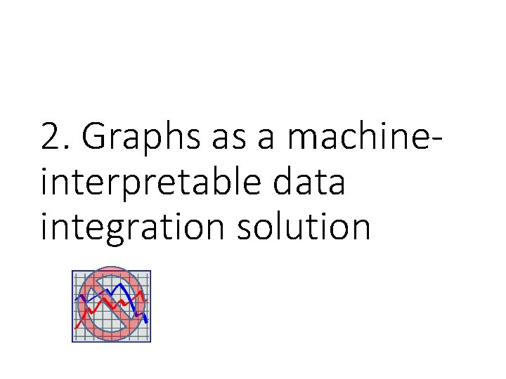 2. Graphs as a machineinterpretable data integration solution 