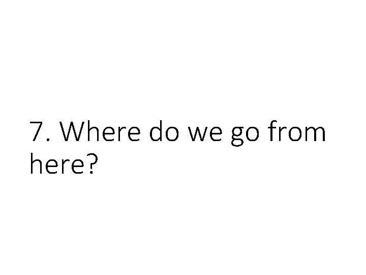 7. Where do we go from here? 