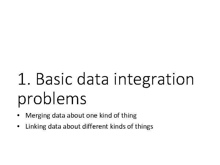 1. Basic data integration problems • Merging data about one kind of thing •