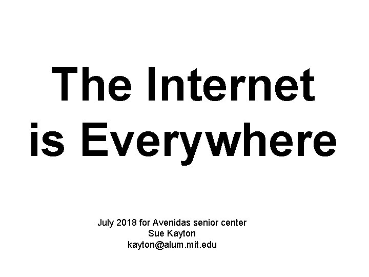 The Internet is Everywhere July 2018 for Avenidas senior center Sue Kayton kayton@alum. mit.